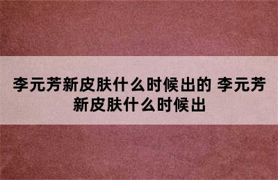 李元芳新皮肤什么时候出的 李元芳新皮肤什么时候出